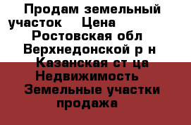 Продам земельный участок  › Цена ­ 500 000 - Ростовская обл., Верхнедонской р-н, Казанская ст-ца Недвижимость » Земельные участки продажа   